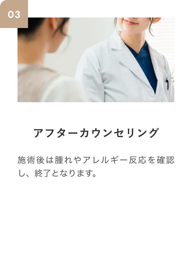 STEP03 アフターカウンセリング 施術後は腫れやアレルギー反応を確認し、終了となります。
