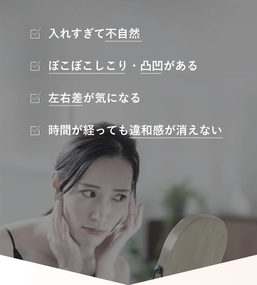 入れすぎて不自然 ぼこぼこしこり・凸凹がある 左右差が気になる 時間が経っても違和感が消えない
